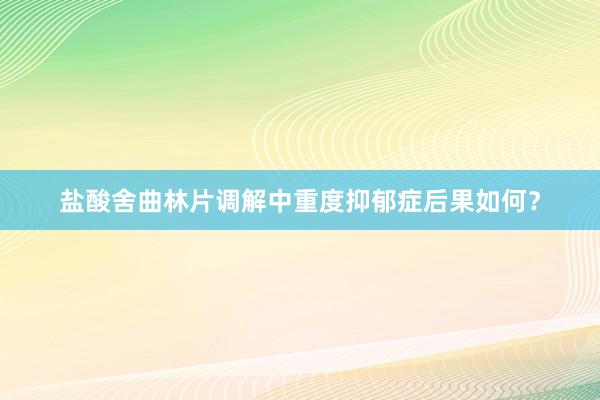 盐酸舍曲林片调解中重度抑郁症后果如何？