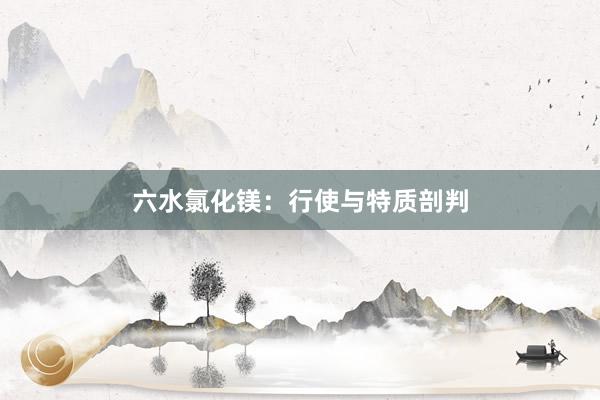 六水氯化镁：行使与特质剖判